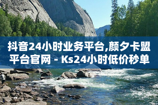 抖音24小时业务平台,颜夕卡盟平台官网 - Ks24小时低价秒单业务 - 抖音双击业务