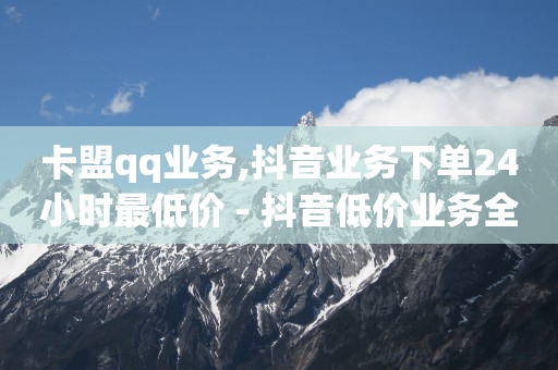 卡盟qq业务,抖音业务下单24小时最低价 - 抖音低价业务全网最低 - 24小时自助下单全网最低价ks