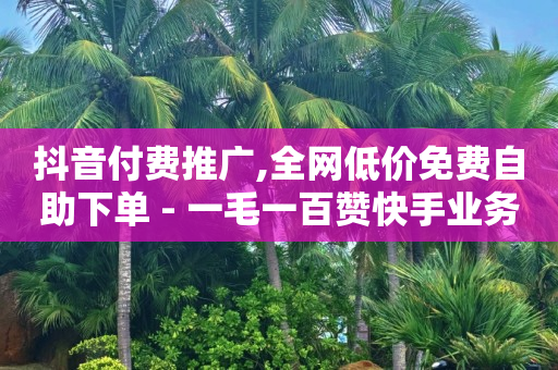 抖音付费推广,全网低价免费自助下单 - 一毛一百赞快手业务 - 卡盟下单平台在线