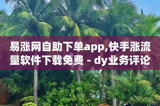 易涨网自助下单app,快手涨流量软件下载免费 - dy业务评论艾特下单 - ks全天自助下单微信支付