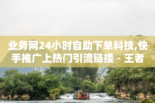 业务网24小时自助下单科技,快手推广上热门引流链接 - 王者荣耀主页赞自助平台 - 亿点卡盟