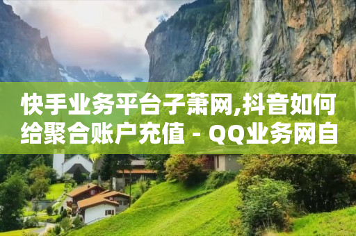 快手业务平台子萧网,抖音如何给聚合账户充值 - QQ业务网自助下单免费 - time23.cnQQ领赞