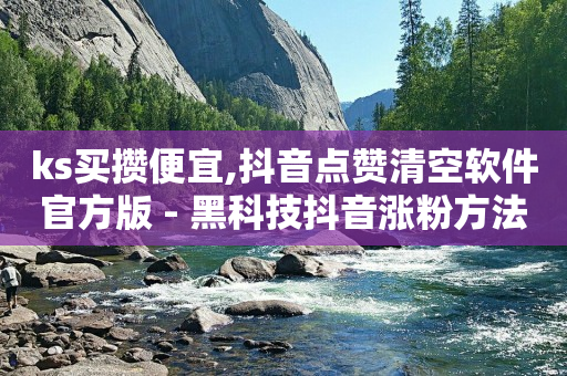 ks买攒便宜,抖音点赞清空软件官方版 - 黑科技抖音涨粉方法 - 抖音业务全网最低价