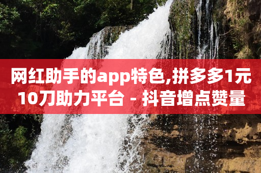 网红助手的app特色,拼多多1元10刀助力平台 - 抖音增点赞量充值 - 梓豪qq空间真人说说点赞