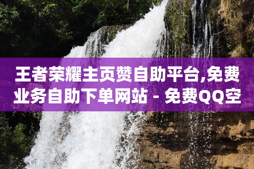 王者荣耀主页赞自助平台,免费业务自助下单网站 - 免费QQ空间说说赞软件 - qq刷空间说说免费卡盟