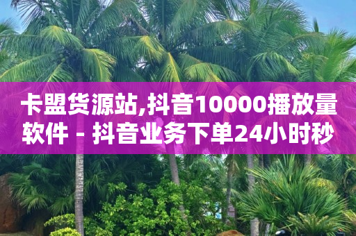 卡盟货源站,抖音10000播放量软件 - 抖音业务下单24小时秒到账 - 刷QQ访客量网站免费