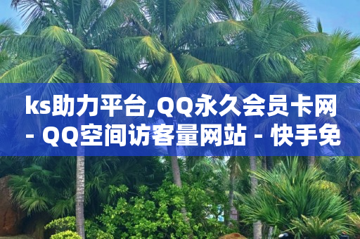 ks助力平台,QQ永久会员卡网 - QQ空间访客量网站 - 快手免费刷欢击