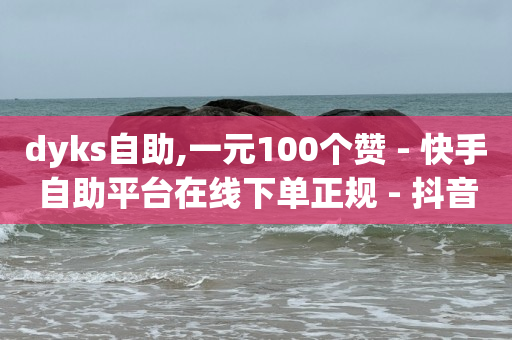 dyks自助,一元100个赞 - 快手自助平台在线下单正规 - 抖音怎么查自己点过的赞数量