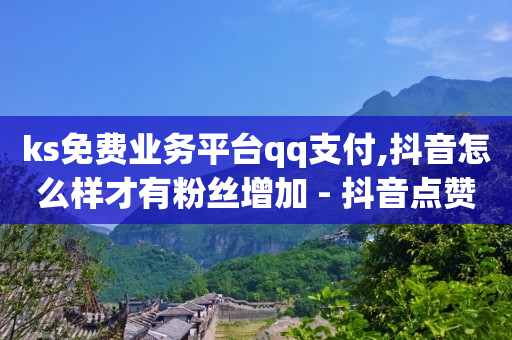 ks免费业务平台qq支付,抖音怎么样才有粉丝增加 - 抖音点赞自助易路发 - 快手低价业务自助平台软件