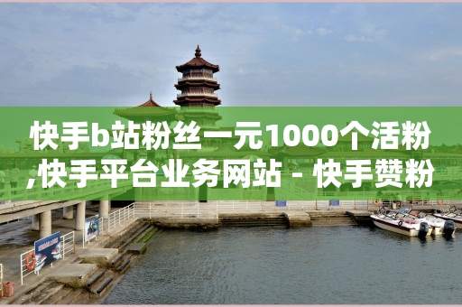 快手b站粉丝一元1000个活粉,快手平台业务网站 - 快手赞粉丝24小时领取 - 快手b站粉丝一元1000个活粉