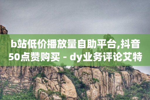 b站低价播放量自助平台,抖音50点赞购买 - dy业务评论艾特下单 - 买点赞下单