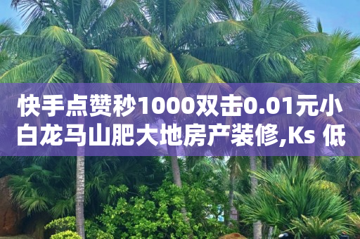 快手点赞秒1000双击0.01元小白龙马山肥大地房产装修,Ks 低价双击 - KS业务下单平台最新 - 巨量千川和抖加的区别