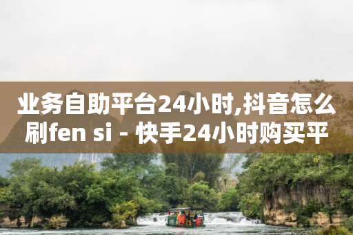 业务自助平台24小时,抖音怎么刷fen si - 快手24小时购买平台 - QQ抖音免费点赞