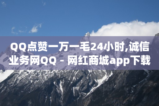 QQ点赞一万一毛24小时,诚信业务网QQ - 网红商城app下载安装 - 全网最低24小时在线下单抖音