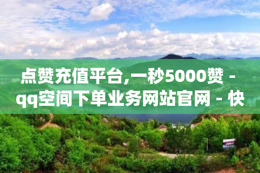 点赞充值平台,一秒5000赞 - qq空间下单业务网站官网 - 快手业真人双击