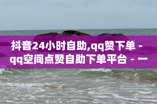 抖音24小时自助,qq赞下单 - qq空间点赞自助下单平台 - 一元10万qq访客网站