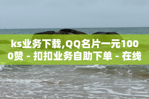 ks业务下载,QQ名片一元1000赞 - 扣扣业务自助下单 - 在线刷QQ空间浏览