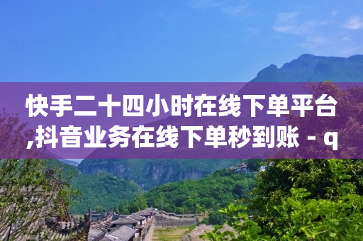 快手二十四小时在线下单平台,抖音业务在线下单秒到账 - qq业务网站平台 - B站粉丝业务平台