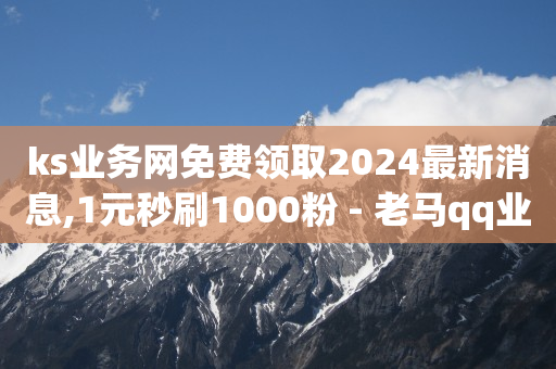 ks业务网免费领取2024最新消息,1元秒刷1000粉 - 老马qq业务网站 - 拼多多如何增加访客量