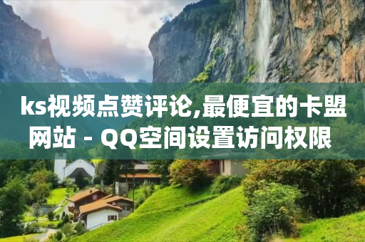 ks视频点赞评论,最便宜的卡盟网站 - QQ空间设置访问权限 - qq业务查询网址