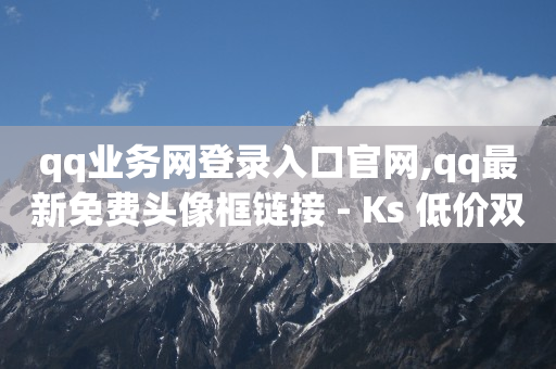 qq业务网登录入口官网,qq最新免费头像框链接 - Ks 低价双击 - 低价Ks一毛1000赞