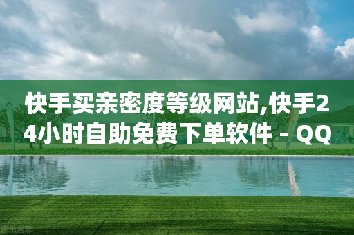 快手买亲密度等级网站,快手24小时自助免费下单软件 - QQ空间自己转发算次数吗 - qq我访问了几次对方会知道吗