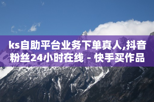 ks自助平台业务下单真人,抖音粉丝24小时在线 - 快手买作品点赞便宜 - 抖音低价下单网站