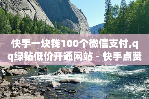 快手一块钱100个微信支付,qq绿钻低价开通网站 - 快手点赞播放量增加网址 - 免费领快手播放量的软件