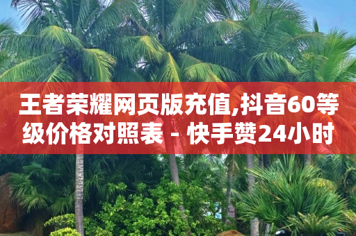 王者荣耀网页版充值,抖音60等级价格对照表 - 快手赞24小时自助 - 抖音如何快速获得500粉丝