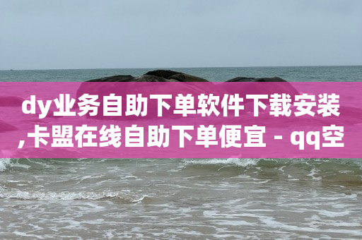 dy业务自助下单软件下载安装,卡盟在线自助下单便宜 - qq空间赞自助平台 - 24小时抖音下单平台最低价