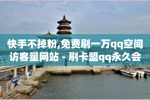 快手不掉粉,免费刷一万qq空间访客量网站 - 刷卡盟qq永久会员 - 快手一分十个赞