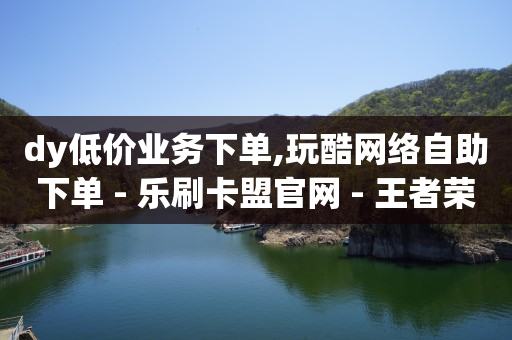 dy低价业务下单,玩酷网络自助下单 - 乐刷卡盟官网 - 王者荣耀快手账号买卖