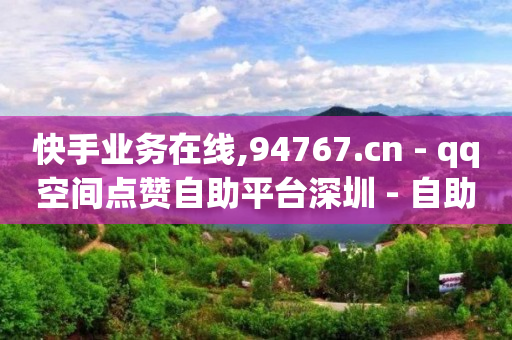 快手业务在线,94767.cn - qq空间点赞自助平台深圳 - 自助下单平