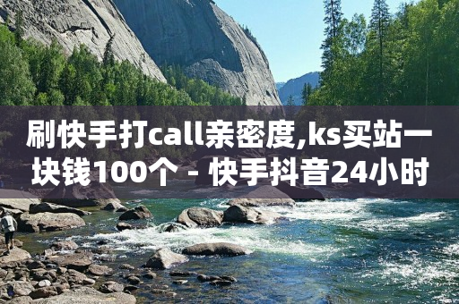 刷快手打call亲密度,ks买站一块钱100个 - 快手抖音24小时业务秒单 - 抖音付费推广