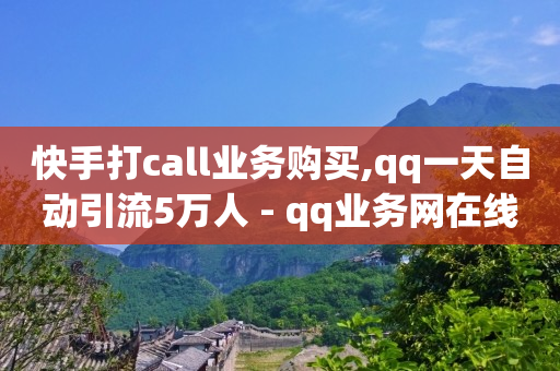 快手打call业务购买,qq一天自动引流5万人 - qq业务网在线 - 快手一块钱100个软件