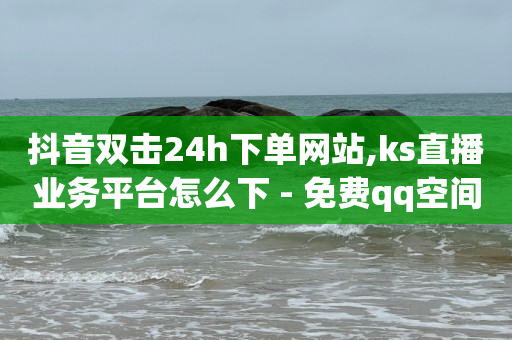 抖音双击24h下单网站,ks直播业务平台怎么下 - 免费qq空间网站点赞 - qq秒赞渠道