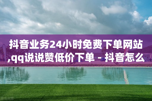 抖音业务24小时免费下单网站,qq说说赞低价下单 - 抖音怎么一次性取消全部喜欢 - 快手浏览量