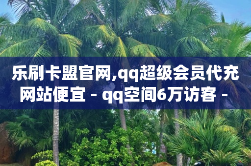 乐刷卡盟官网,qq超级会员代充网站便宜 - qq空间6万访客 - 千叶卡盟