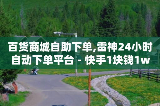 百货商城自助下单,雷神24小时自动下单平台 - 快手1块钱1w播放量在哪买 - ks24小时下单平台低价