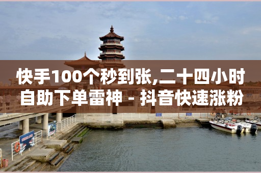 快手100个秒到张,二十四小时自助下单雷神 - 抖音快速涨粉安全吗可靠吗 - 快手1到50级价格表图