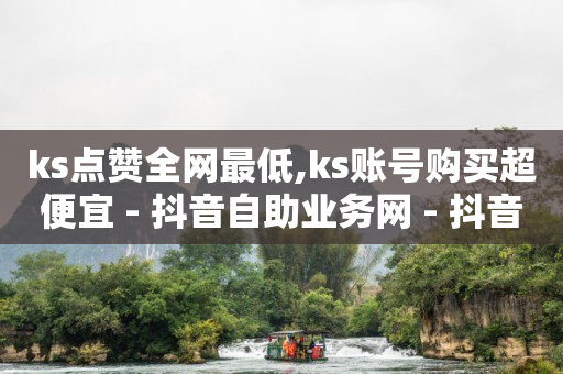 ks点赞全网最低,ks账号购买超便宜 - 抖音自助业务网 - 抖音播放量购买超低价