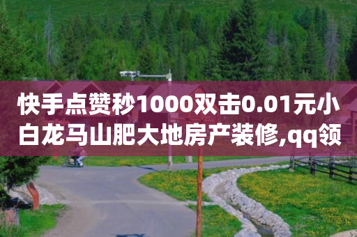 快手点赞秒1000双击0.01元小白龙马山肥大地房产装修,qq领赞宝网站 - 抖音苹果微信充值链接怎么弄 - 自助下单小程序