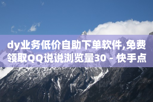 dy业务低价自助下单软件,免费领取QQ说说浏览量30 - 快手点赞自助平台有哪些 - ks全网最低价