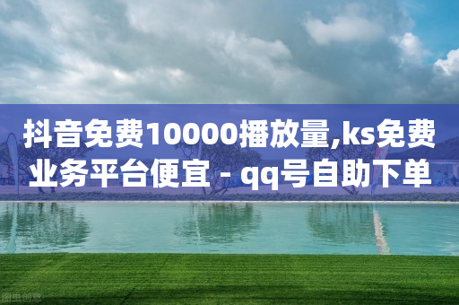 抖音免费10000播放量,ks免费业务平台便宜 - qq号自助下单 - ks业务自助下单软件最低价