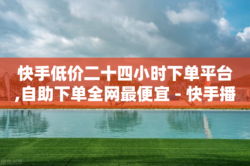 快手低价二十四小时下单平台,自助下单全网最便宜 - 快手播放量一分10000赞 - 抖音业务1000赞下单