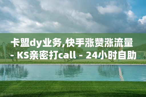 卡盟dy业务,快手涨赞涨流量 - KS亲密打call - 24小时自助下单商城下载