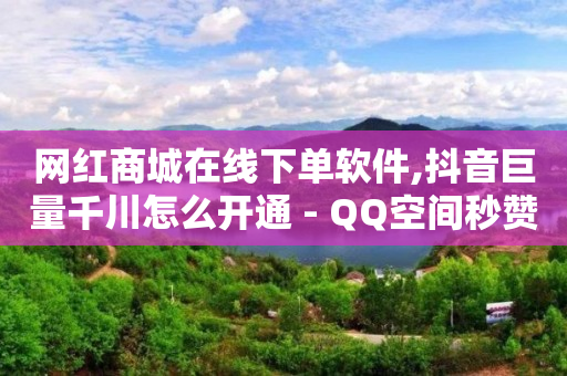 网红商城在线下单软件,抖音巨量千川怎么开通 - QQ空间秒赞工具下载 - 抖音涨粉一毛一百个