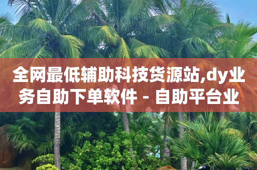 全网最低辅助科技货源站,dy业务自助下单软件 - 自助平台业务下单真人 - 抖音点赞24小时在线超低价