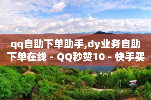 qq自助下单助手,dy业务自助下单在线 - QQ秒赞10 - 快手买流量点赞