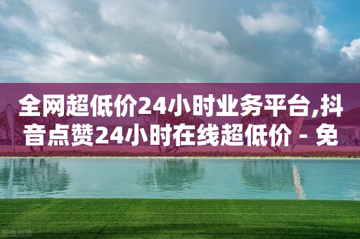 全网超低价24小时业务平台,抖音点赞24小时在线超低价 - 免费领10000名片平台 - 全民k歌刷收听率